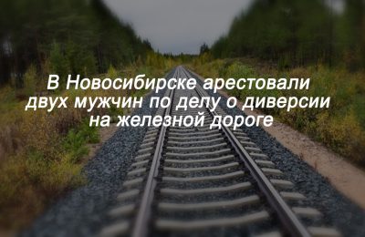 В Новосибирске арестовали двух мужчин по делу о диверсии на железной дороге